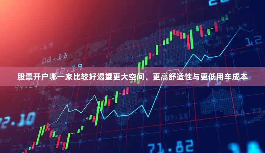 股票开户哪一家比较好渴望更大空间、更高舒适性与更低用车成本