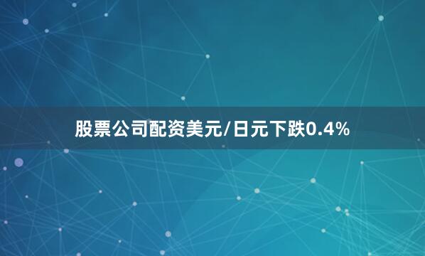 股票公司配资美元/日元下跌0.4%