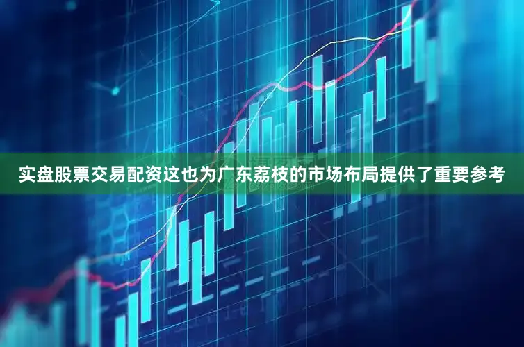 实盘股票交易配资这也为广东荔枝的市场布局提供了重要参考