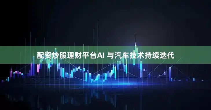 配资炒股理财平台AI 与汽车技术持续迭代