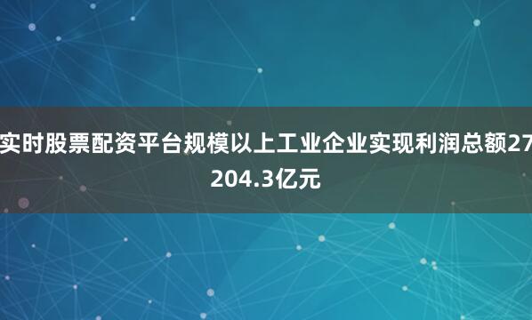 实时股票配资平台规模以上工业企业实现利润总额27204.3亿元