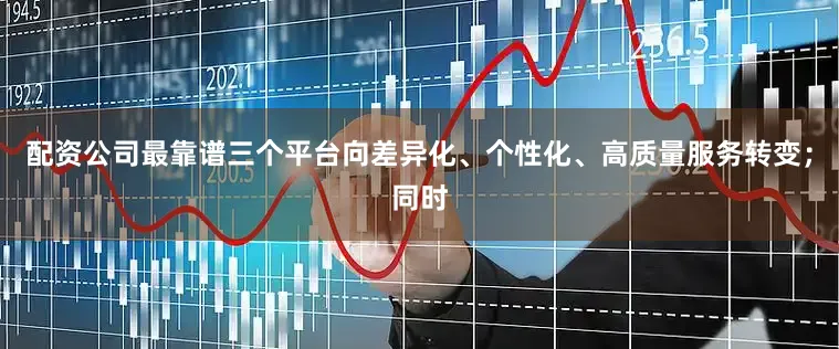 配资公司最靠谱三个平台向差异化、个性化、高质量服务转变；同时