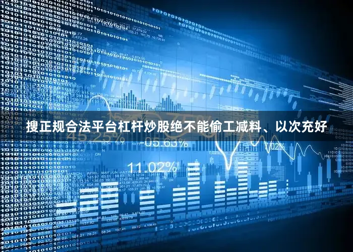 搜正规合法平台杠杆炒股绝不能偷工减料、以次充好