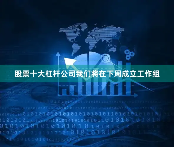 股票十大杠杆公司我们将在下周成立工作组