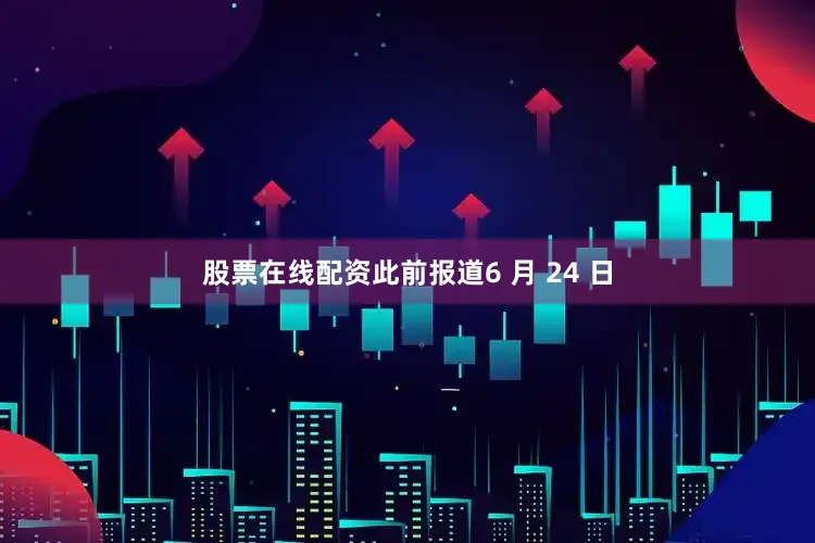 股票在线配资此前报道6 月 24 日