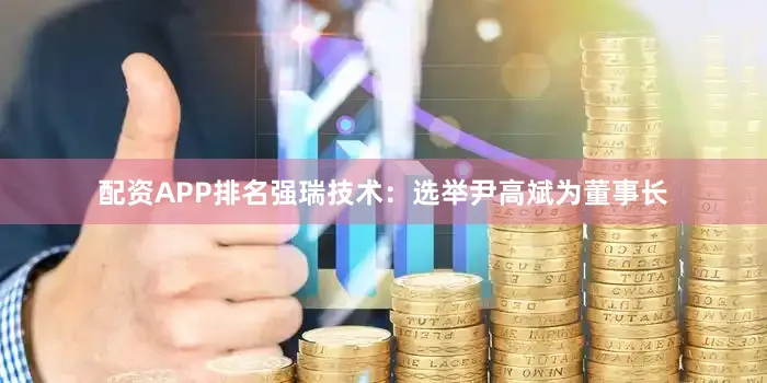 配资APP排名强瑞技术：选举尹高斌为董事长