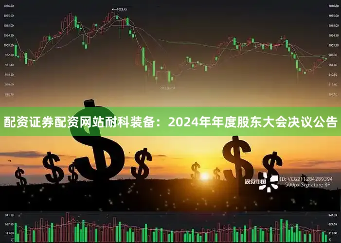配资证券配资网站耐科装备：2024年年度股东大会决议公告