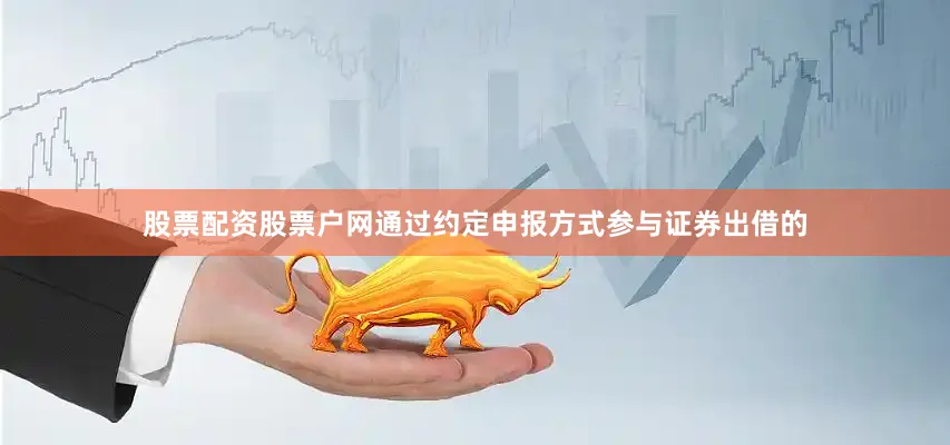 股票配资股票户网通过约定申报方式参与证券出借的