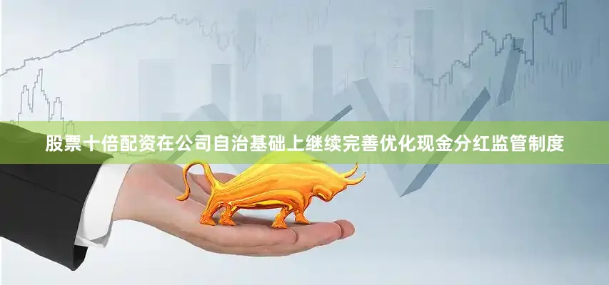 股票十倍配资在公司自治基础上继续完善优化现金分红监管制度