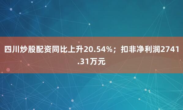 四川炒股配资同比上升20.54%；扣非净利润2741.31万元