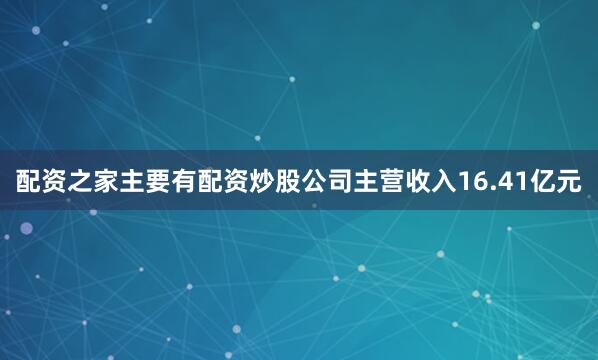 配资之家主要有配资炒股公司主营收入16.41亿元