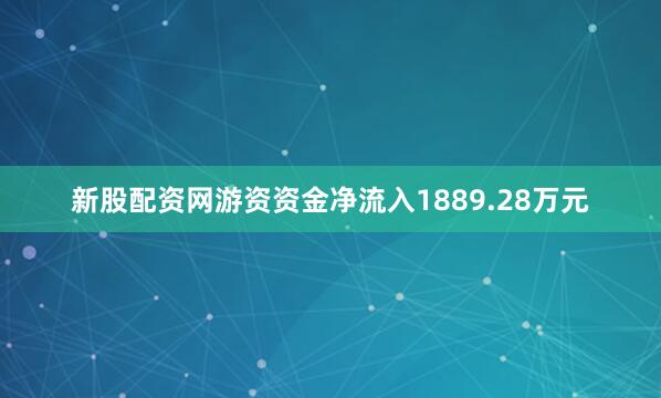 新股配资网游资资金净流入1889.28万元