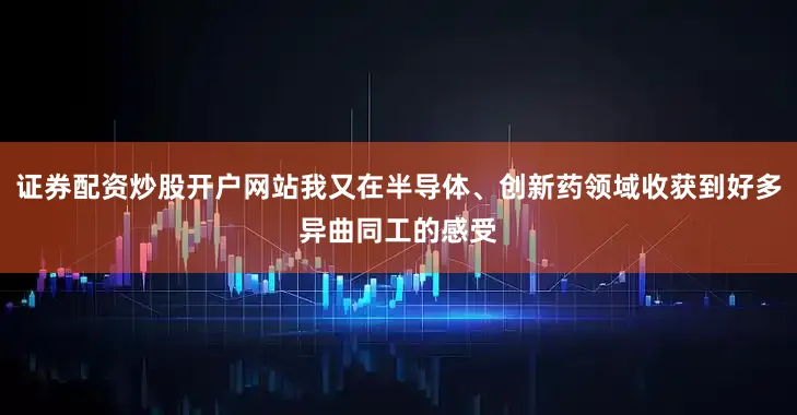 证券配资炒股开户网站我又在半导体、创新药领域收获到好多异曲同工的感受