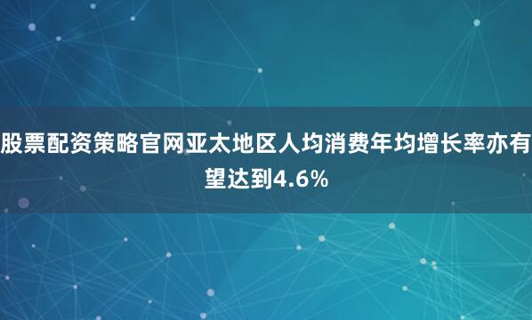 股票配资策略官网亚太地区人均消费年均增长率亦有望达到4.6%