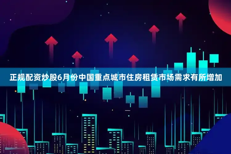 正规配资炒股6月份中国重点城市住房租赁市场需求有所增加