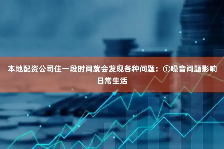 本地配资公司住一段时间就会发现各种问题：①噪音问题影响日常生活