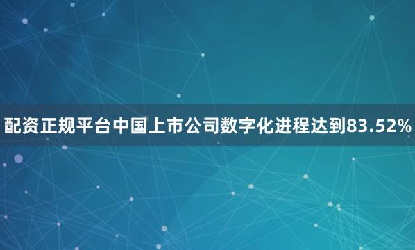 配资正规平台中国上市公司数字化进程达到83.52%