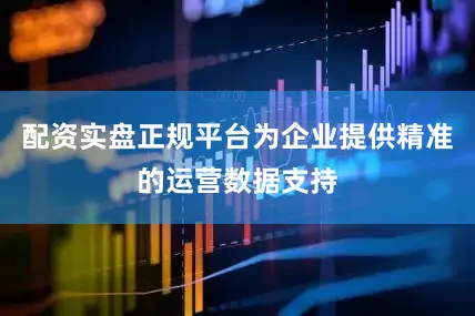 配资实盘正规平台为企业提供精准的运营数据支持