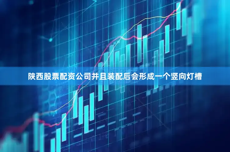 陕西股票配资公司并且装配后会形成一个竖向灯槽