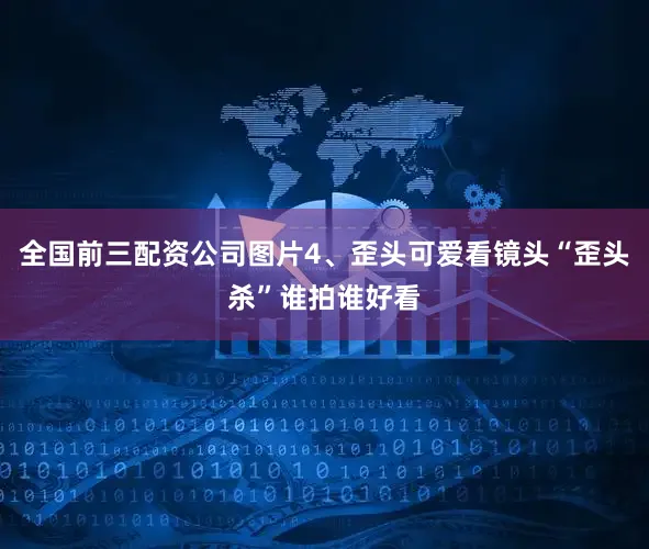 全国前三配资公司图片4、歪头可爱看镜头“歪头杀”谁拍谁好看