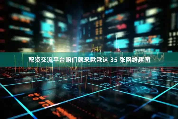 配资交流平台咱们就来瞅瞅这 35 张网络趣图