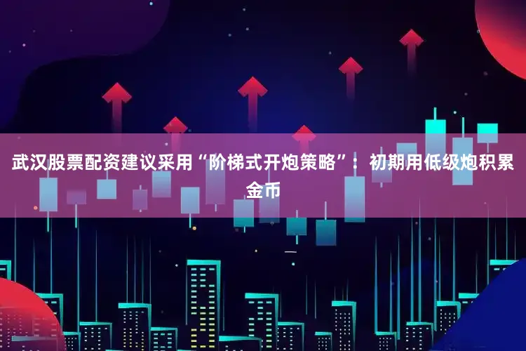 武汉股票配资建议采用“阶梯式开炮策略”：初期用低级炮积累金币