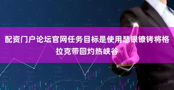 配资门户论坛官网任务目标是使用瑟银镣铐将格拉克带回灼热峡谷