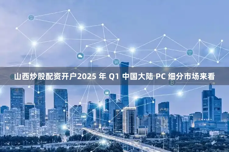 山西炒股配资开户2025 年 Q1 中国大陆 PC 细分市场来看
