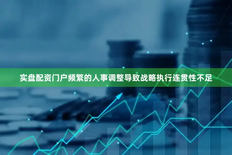 实盘配资门户频繁的人事调整导致战略执行连贯性不足