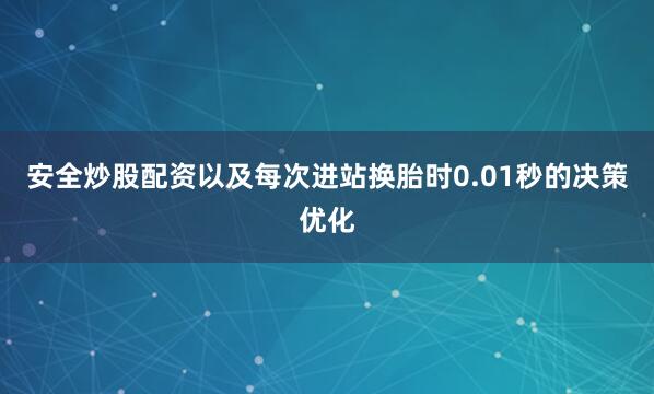 安全炒股配资以及每次进站换胎时0.01秒的决策优化