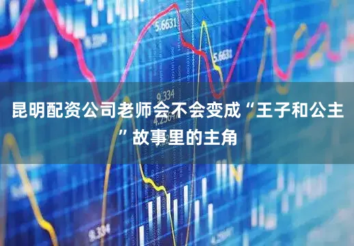 昆明配资公司老师会不会变成“王子和公主”故事里的主角