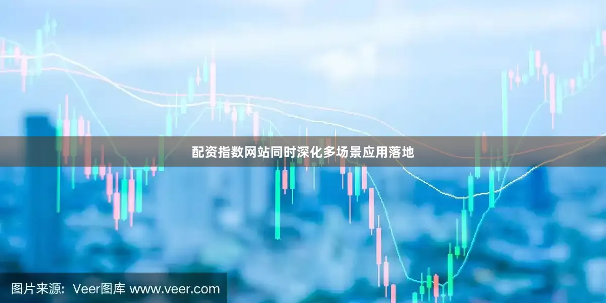 配资指数网站同时深化多场景应用落地