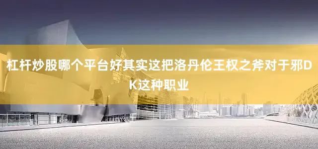 杠杆炒股哪个平台好其实这把洛丹伦王权之斧对于邪DK这种职业