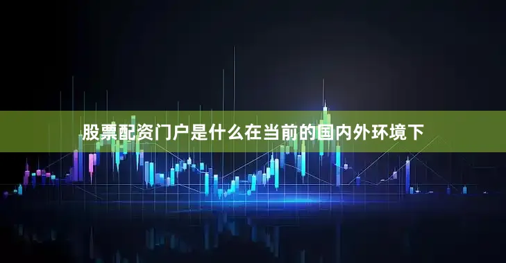股票配资门户是什么在当前的国内外环境下