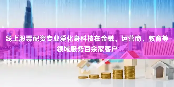 线上股票配资专业爱化身科技在金融、运营商、教育等领域服务百余家客户
