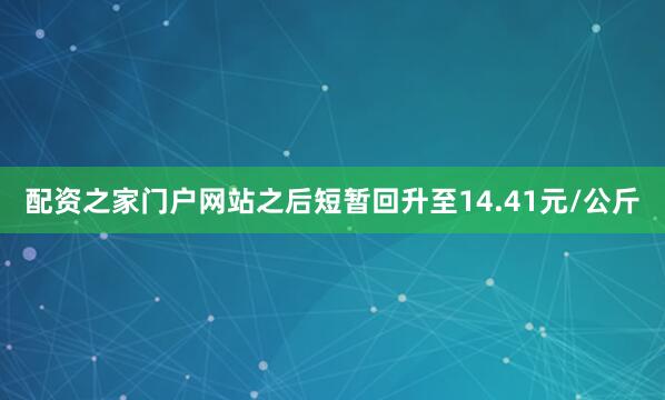 配资之家门户网站之后短暂回升至14.41元/公斤