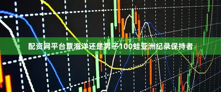配资网平台覃海洋还是男子100蛙亚洲纪录保持者