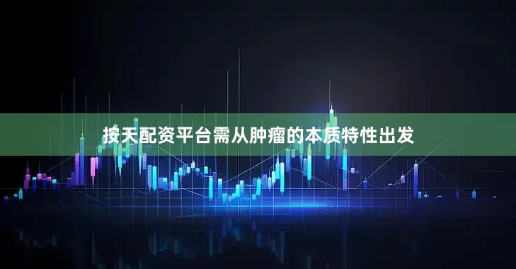 按天配资平台需从肿瘤的本质特性出发