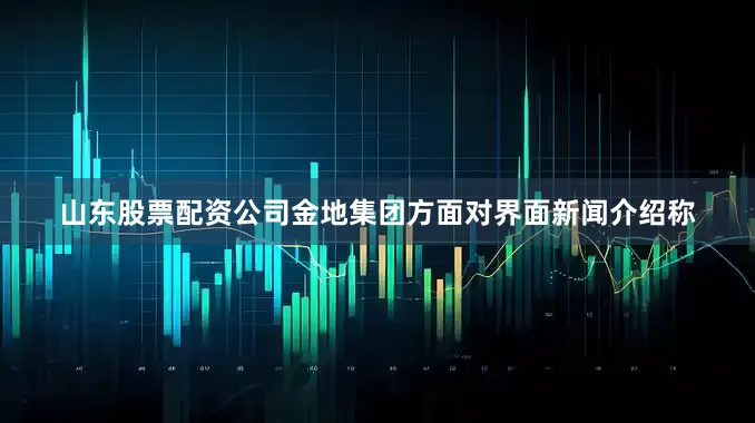 山东股票配资公司金地集团方面对界面新闻介绍称
