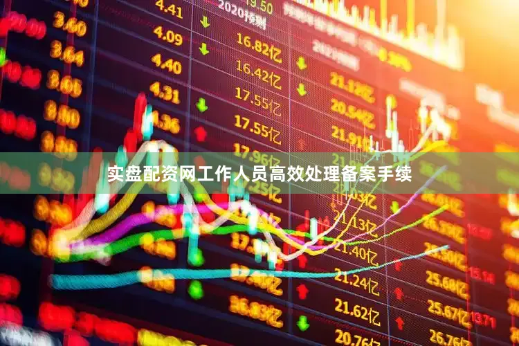 实盘配资网工作人员高效处理备案手续