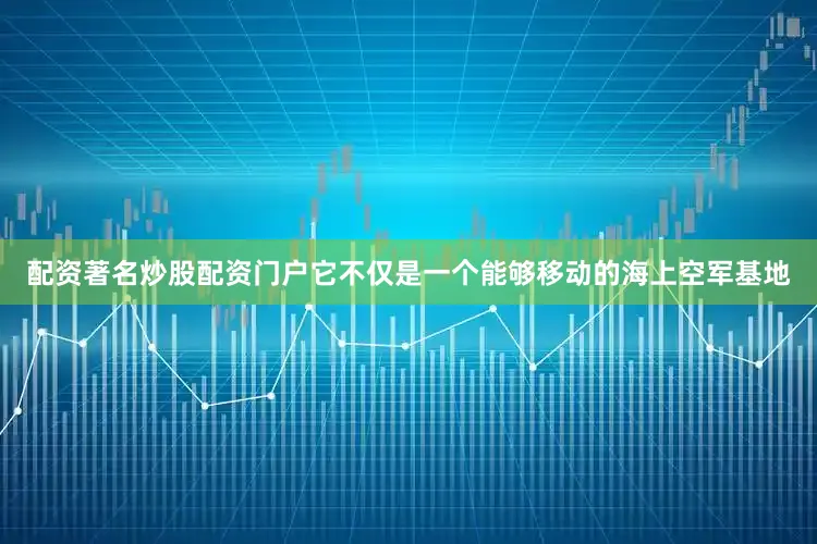 配资著名炒股配资门户它不仅是一个能够移动的海上空军基地