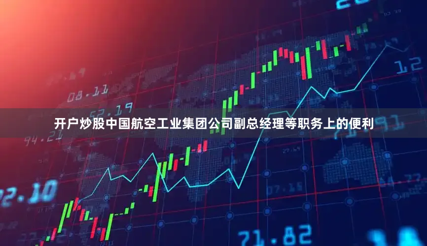开户炒股中国航空工业集团公司副总经理等职务上的便利