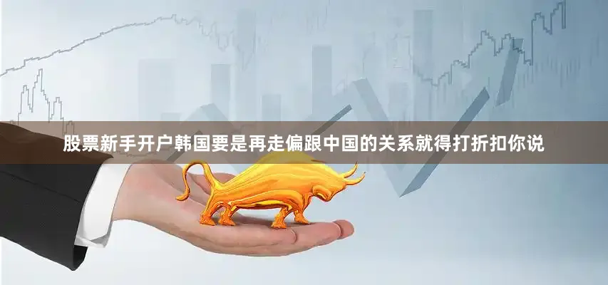 股票新手开户韩国要是再走偏跟中国的关系就得打折扣你说
