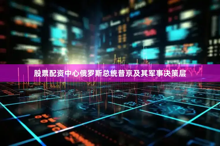 股票配资中心俄罗斯总统普京及其军事决策层