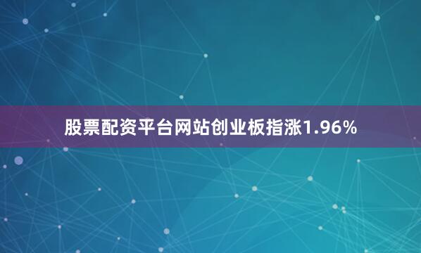 股票配资平台网站创业板指涨1.96%
