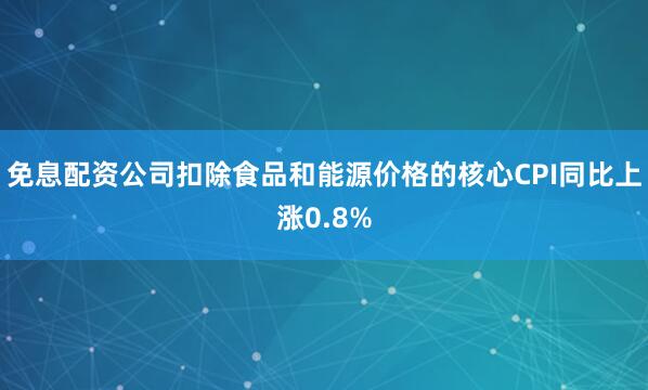免息配资公司扣除食品和能源价格的核心CPI同比上涨0.8%