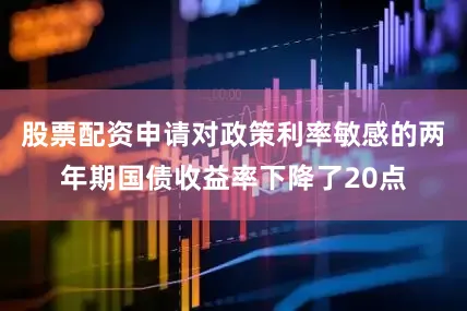 股票配资申请对政策利率敏感的两年期国债收益率下降了20点