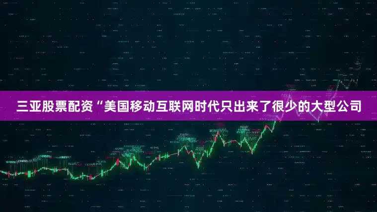 三亚股票配资“美国移动互联网时代只出来了很少的大型公司