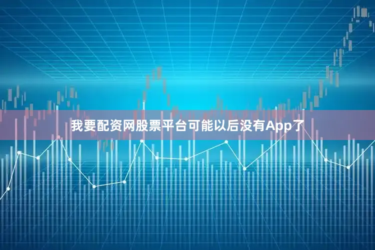我要配资网股票平台可能以后没有App了