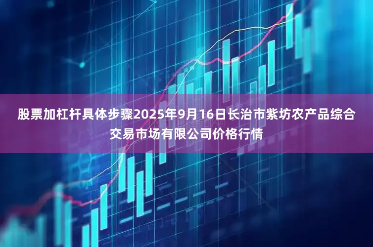 股票加杠杆具体步骤2025年9月16日长治市紫坊农产品综合交易市场有限公司价格行情